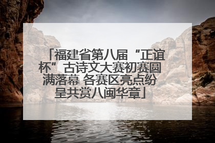 福建省第八届“正谊杯”古诗文大赛初赛圆满落幕 各赛区亮点纷呈共赏八闽华章