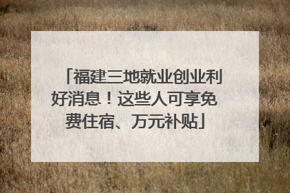 福建三地就业创业利好消息！这些人可享免费住宿、万元补贴