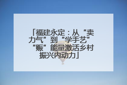 福建永定：从“卖力气”到“学手艺”“赈”能量激活乡村振兴内动力