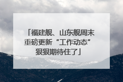福建舰、山东舰周末重磅更新“工作动态” 狠狠期待住了