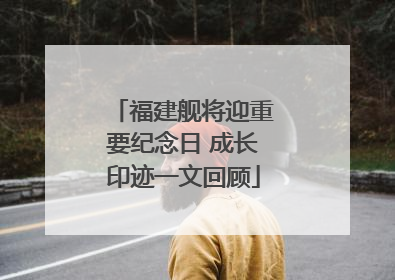 福建舰将迎重要纪念日 成长印迹一文回顾
