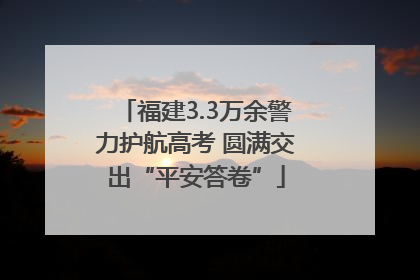 福建3.3万余警力护航高考 圆满交出“平安答卷”