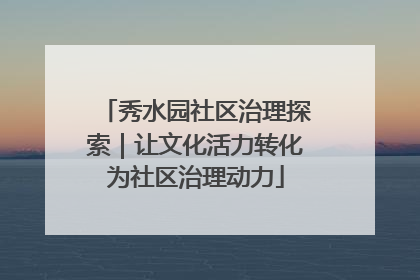 秀水园社区治理探索｜让文化活力转化为社区治理动力
