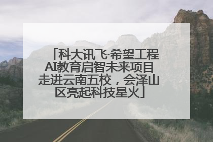 科大讯飞·希望工程AI教育启智未来项目走进云南五校，会泽山区亮起科技星火