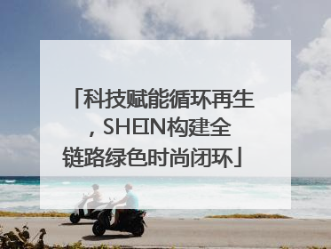 科技赋能循环再生，SHEIN构建全链路绿色时尚闭环