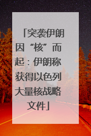突袭伊朗因“核”而起：伊朗称获得以色列大量核战略文件