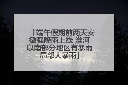 端午假期前两天安徽强降雨上线 淮河以南部分地区有暴雨局部大暴雨