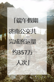 端午假期济南公交共完成客运量约357万人次