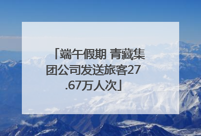 端午假期 青藏集团公司发送旅客27.67万人次