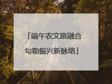 端午农文旅融合 勾勒振兴新脉络