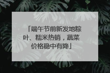 端午节前新发地粽叶、糯米热销，蔬菜价格稳中有降