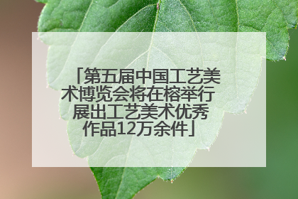 第五届中国工艺美术博览会将在榕举行 展出工艺美术优秀作品12万余件