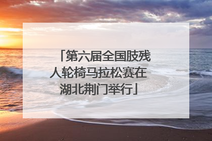 第六届全国肢残人轮椅马拉松赛在湖北荆门举行