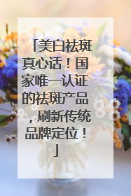 美白祛斑真心话！国家唯一认证的祛斑产品，刷新传统品牌定位！