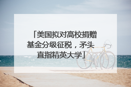 美国拟对高校捐赠基金分级征税，矛头直指精英大学