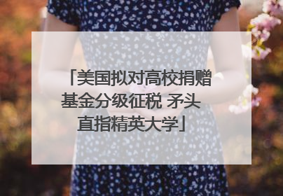 美国拟对高校捐赠基金分级征税 矛头直指精英大学