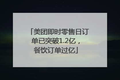 美团即时零售日订单已突破1.2亿，餐饮订单过亿
