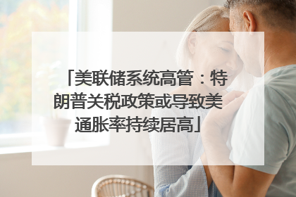 美联储系统高管：特朗普关税政策或导致美通胀率持续居高