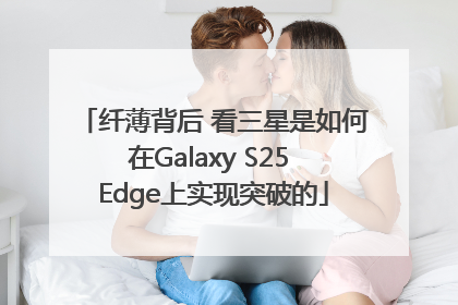纤薄背后 看三星是如何在Galaxy S25 Edge上实现突破的
