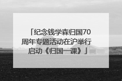 纪念钱学森归国70周年专题活动在沪举行 启动《归国一课》