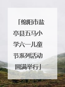 绵阳市盐亭县五马小学六一儿童节系列活动圆满举行