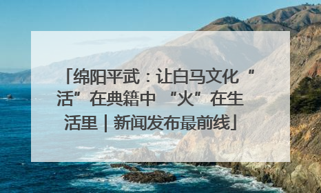 绵阳平武：让白马文化“活”在典籍中 “火”在生活里｜新闻发布最前线