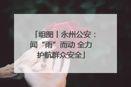 组图丨永州公安：闻“雨”而动 全力护航群众安全