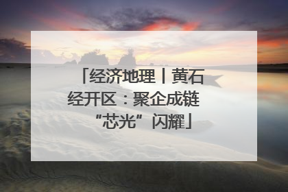 经济地理丨黄石经开区：聚企成链“芯光”闪耀