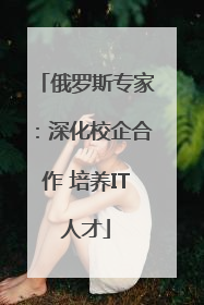 俄罗斯专家：深化校企合作 培养IT人才