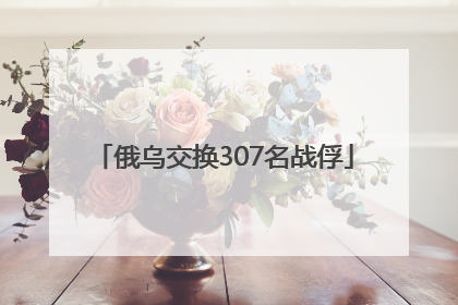 俄乌交换307名战俘