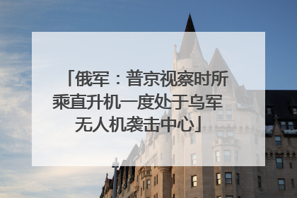 俄军：普京视察时所乘直升机一度处于乌军无人机袭击中心