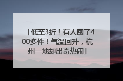 低至3折！有人囤了400多件！气温回升，杭州一地却出奇热闹