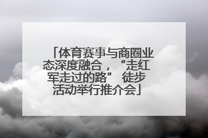 体育赛事与商圈业态深度融合，“走红军走过的路” 徒步活动举行推介会