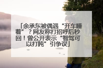 余承东被偶遇“开车睡着”？网友称打招呼后秒回！曾公开表示“智驾可以打盹”引争议