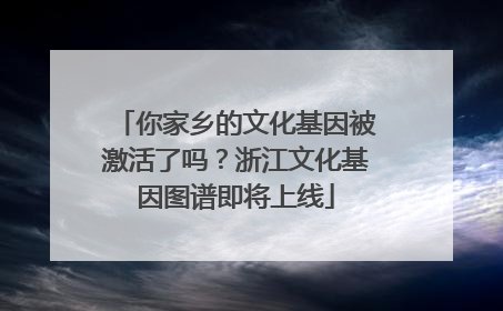 你家乡的文化基因被激活了吗？浙江文化基因图谱即将上线