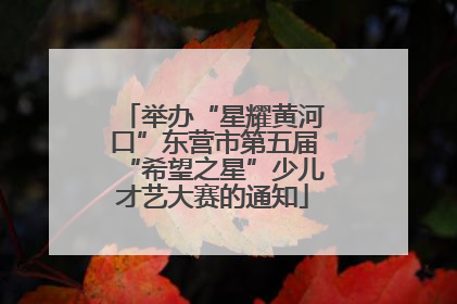 举办“星耀黄河口”东营市第五届“希望之星”少儿才艺大赛的通知