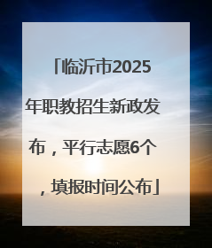 临沂市2025年职教招生新政发布，平行志愿6个，填报时间公布