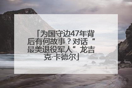 为国守边47年背后有何故事？对话“最美退役军人”龙吉克·卡德尔
