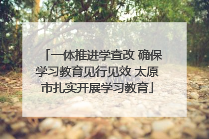一体推进学查改 确保学习教育见行见效 太原市扎实开展学习教育