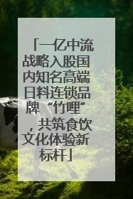 一亿中流战略入股国内知名高端日料连锁品牌“竹哩”，共筑食饮文化体验新标杆