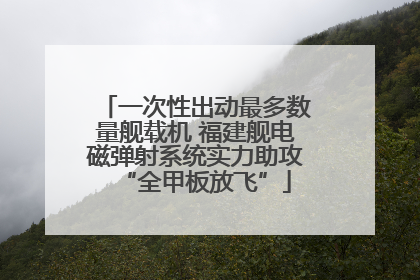 一次性出动最多数量舰载机 福建舰电磁弹射系统实力助攻“全甲板放飞”