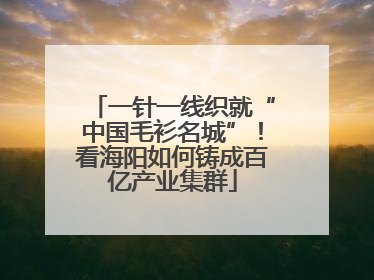 一针一线织就“中国毛衫名城”！看海阳如何铸成百亿产业集群