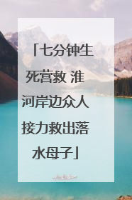 七分钟生死营救 淮河岸边众人接力救出落水母子