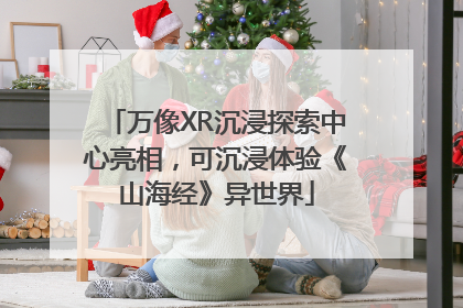 万像XR沉浸探索中心亮相，可沉浸体验《山海经》异世界