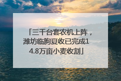 三千台套农机上阵，潍坊临朐夏收已完成14.8万亩小麦收割