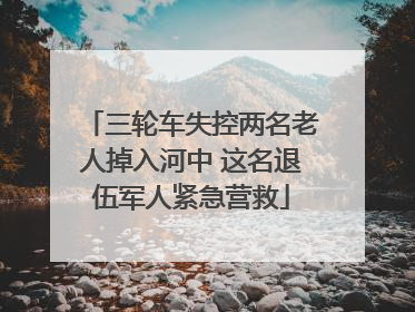 三轮车失控两名老人掉入河中 这名退伍军人紧急营救