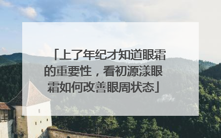 上了年纪才知道眼霜的重要性，看初源漾眼霜如何改善眼周状态