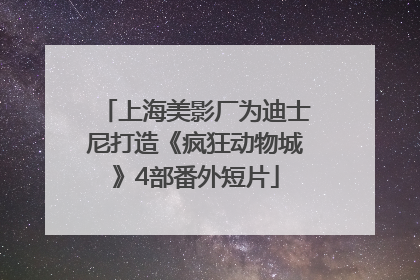 上海美影厂为迪士尼打造《疯狂动物城》4部番外短片