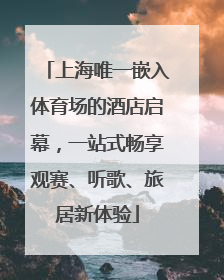 上海唯一嵌入体育场的酒店启幕，一站式畅享观赛、听歌、旅居新体验
