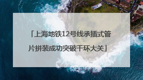 上海地铁12号线承插式管片拼装成功突破千环大关